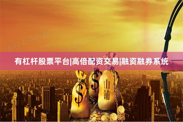 有杠杆股票平台|高倍配资交易|融资融券系统