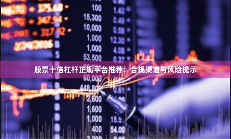 股票十倍杠杆正规平台推荐：合规渠道与风险提示
