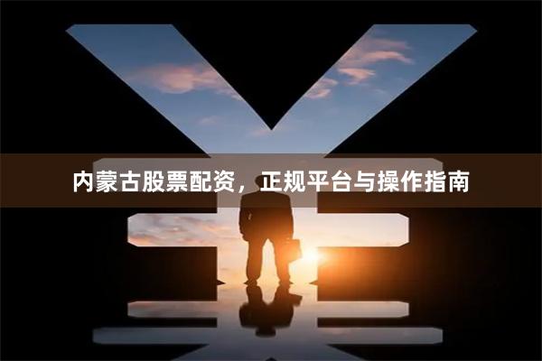 内蒙古股票配资，正规平台与操作指南