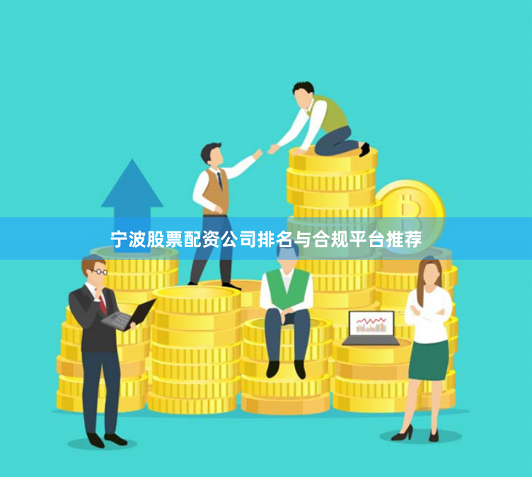 宁波股票配资公司排名与合规平台推荐
