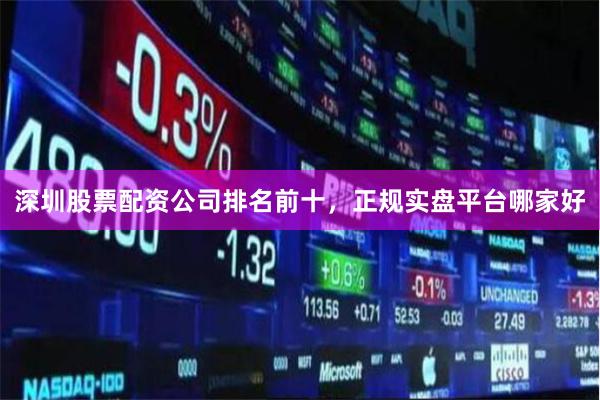 深圳股票配资公司排名前十，正规实盘平台哪家好