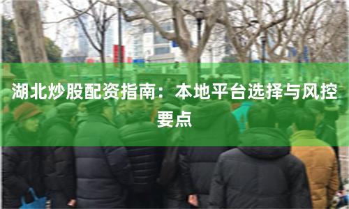 湖北炒股配资指南：本地平台选择与风控要点