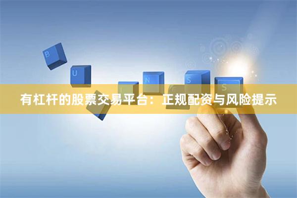 有杠杆的股票交易平台：正规配资与风险提示