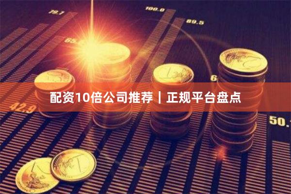 配资10倍公司推荐｜正规平台盘点