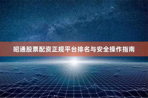 昭通股票配资正规平台排名与安全操作指南