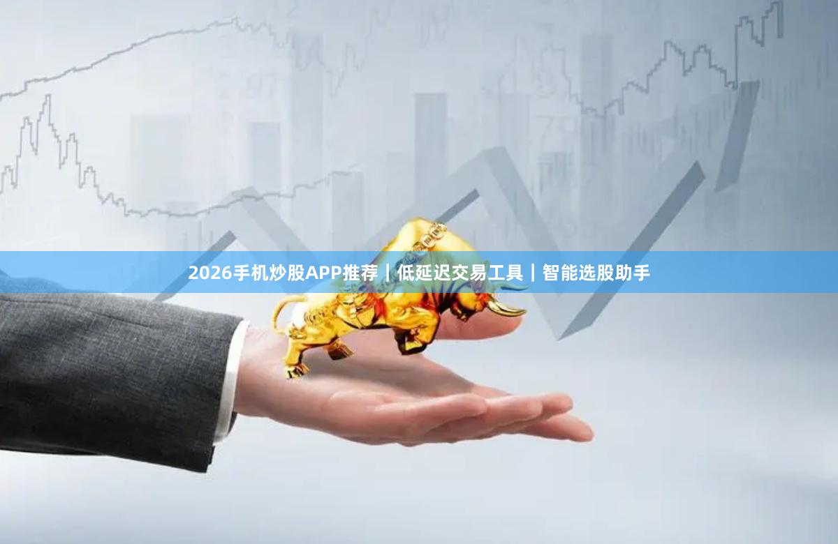 2026手机炒股APP推荐｜低延迟交易工具｜智能选股助手
