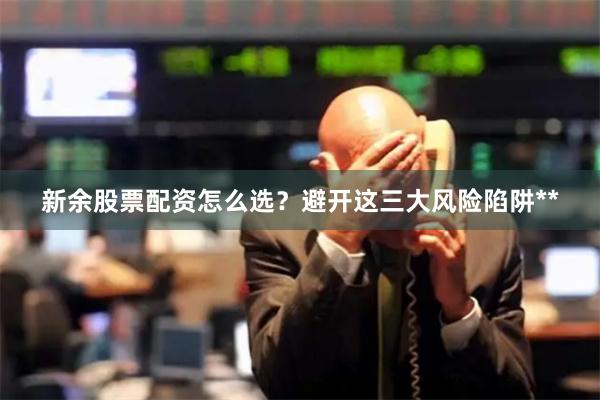 新余股票配资怎么选？避开这三大风险陷阱**