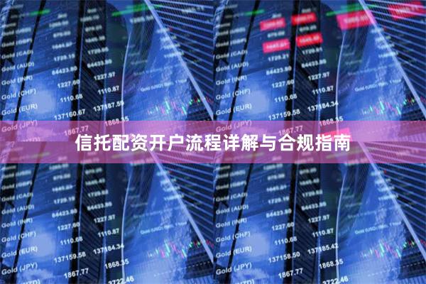 信托配资开户流程详解与合规指南