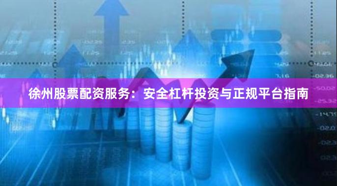 徐州股票配资服务：安全杠杆投资与正规平台指南