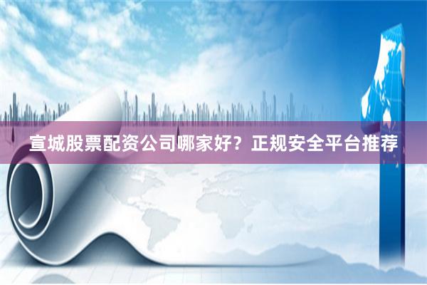 宣城股票配资公司哪家好？正规安全平台推荐