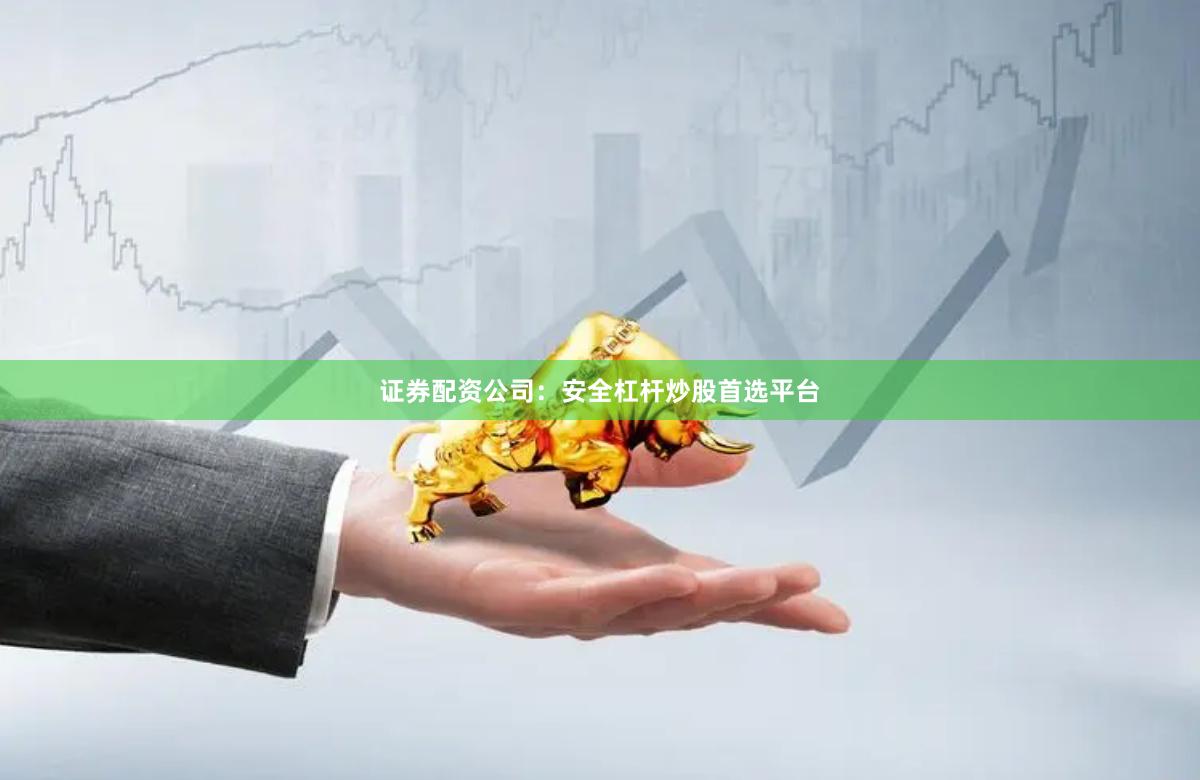 证券配资公司：安全杠杆炒股首选平台